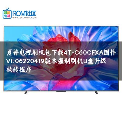 夏普电视刷机包下载4T-C60CFXA固件V1.06220419版本强制刷机U盘升级救砖程序 夏普电视刷机包下载4T-C60CFXA固件V1.06220419版本强制刷机U盘升级救砖程序