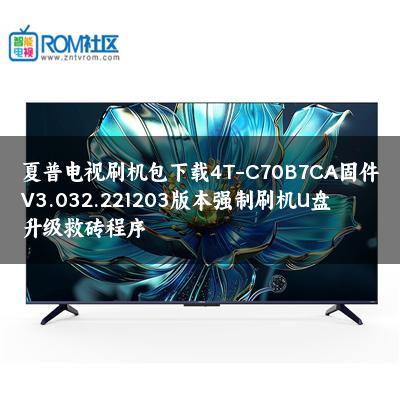 夏普电视刷机包下载4T-C70B7CA固件V3.032.221203版本强制刷机U盘升级救砖程序