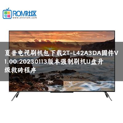 夏普电视刷机包下载2T-L42A3DA固件V1.00.20230113版本强制刷机U盘升级救砖程序 夏普电视刷机包下载2T-L42A3DA固件V1.00.20230113版本强制刷机U盘升级救砖程序