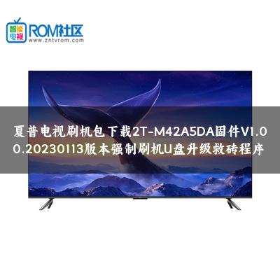 夏普电视刷机包下载2T-M42A5DA固件V1.00.20230113版本强制刷机U盘升级救砖程序