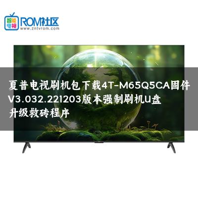 夏普电视刷机包下载4T-M65Q5CA固件V3.032.221203版本强制刷机U盘升级救砖程序 夏普电视刷机包下载4T-M65Q5CA固件V3.032.221203版本强制刷机U盘升级救砖程序
