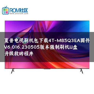 夏普电视刷机包下载4T-M85Q3EA固件V6.016.230505版本强制刷机U盘升级救砖程序