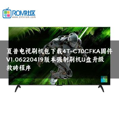 夏普电视刷机包下载4T-C70CFKA固件V1.06220419版本强制刷机U盘升级救砖程序 夏普电视刷机包下载4T-C70CFKA固件V1.06220419版本强制刷机U盘升级救砖程序