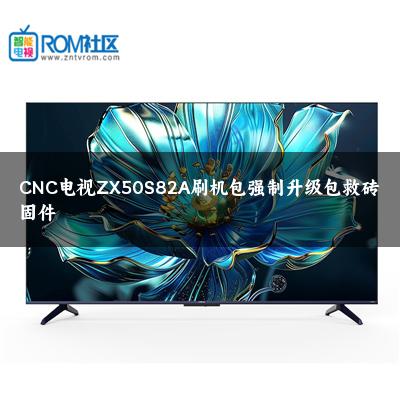 CNC电视ZX50S82A刷机包强制升级包救砖固件