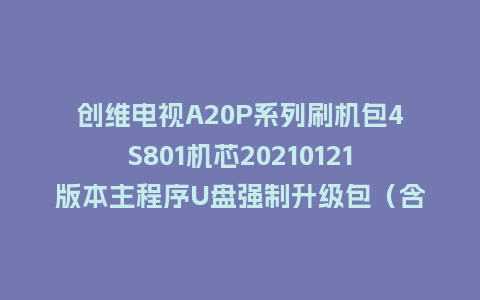 创维电视A20P系列刷机包4S801机芯20210121版本主程序U盘强制升级包（含OTA包）