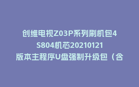 创维电视Z03P系列刷机包4S804机芯20210121版本主程序U盘强制升级包（含OTA包）