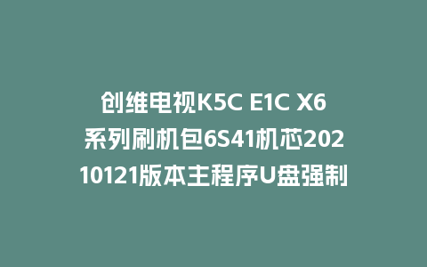 创维电视K5C E1C X6系列刷机包6S41机芯20210121版本主程序U盘强制升级包（含OTA包）