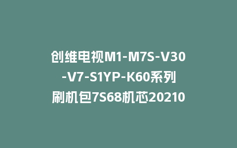 创维电视M1-M7S-V30-V7-S1YP-K60系列刷机包7S68机芯20210121版本主程序U盘强制升级包（含OTA包）