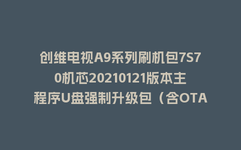 创维电视A9系列刷机包7S70机芯20210121版本主程序U盘强制升级包（含OTA包）