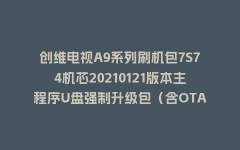 创维电视A9系列刷机包7S74机芯20210121版本主程序U盘强制升级包（含OTA包）