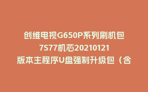 创维电视G650P系列刷机包7S77机芯20210121版本主程序U盘强制升级包（含OTA包）