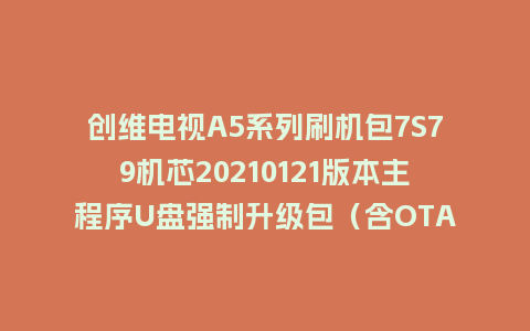 创维电视A5系列刷机包7S79机芯20210121版本主程序U盘强制升级包（含OTA包）