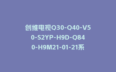 创维电视Q30-Q40-V50-S2YP-H9D-Q840-H9M21-01-21系列刷机包8S38机芯20210121版本主程序U盘强制升级包（含OTA包）