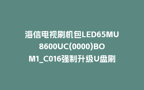 海信电视刷机包LED65MU8600UC(0000)BOM1_C016强制升级U盘刷机救砖固件
