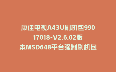 康佳电视A43U刷机包99017018-V2.6.02版本MSD648平台强制刷机包救砖固件