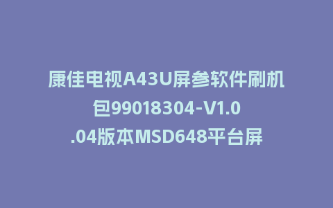 康佳电视A43U屏参软件刷机包99018304-V1.0.04版本MSD648平台屏参软件