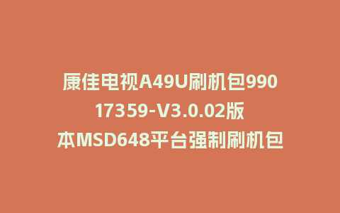 康佳电视A49U刷机包99017359-V3.0.02版本MSD648平台强制刷机包救砖固件