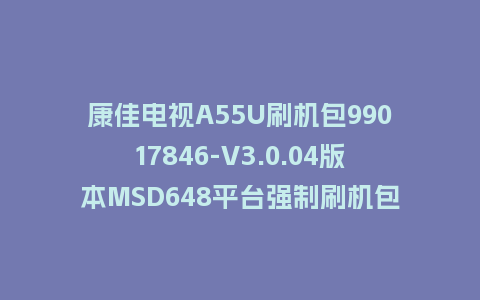 康佳电视A55U刷机包99017846-V3.0.04版本MSD648平台强制刷机包救砖固件