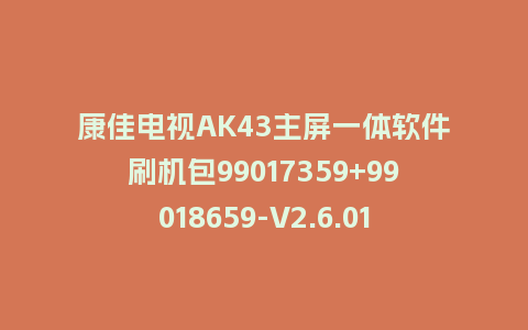 康佳电视AK43主屏一体软件刷机包99017359+99018659-V2.6.01+V1.0.05版本MSD648平台强制刷机包救砖固件