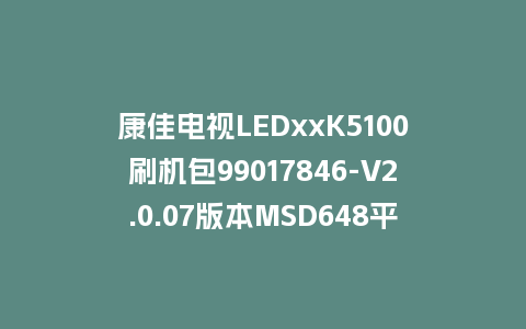 康佳电视LEDxxK5100刷机包99017846-V2.0.07版本MSD648平台强制刷机包救砖固件