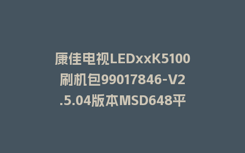 康佳电视LEDxxK5100刷机包99017846-V2.5.04版本MSD648平台强制刷机包救砖固件