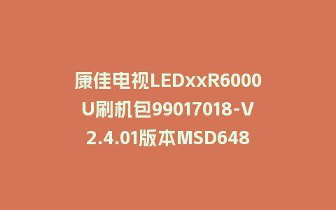 康佳电视LEDxxR6000U刷机包99017018-V2.4.01版本MSD648平台强制刷机包救砖固件