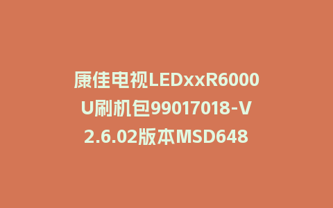 康佳电视LEDxxR6000U刷机包99017018-V2.6.02版本MSD648平台强制刷机包救砖固件