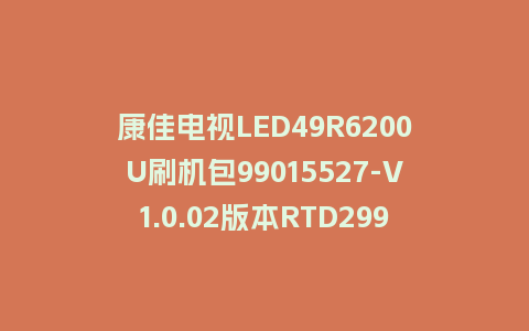 康佳电视LED49R6200U刷机包99015527-V1.0.02版本RTD2995平台强制升级包救砖固件