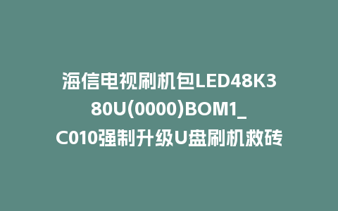 海信电视刷机包LED48K380U(0000)BOM1_C010强制升级U盘刷机救砖固件