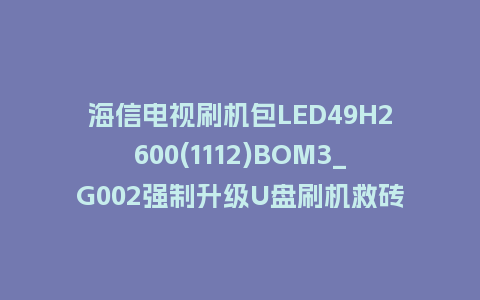 海信电视刷机包LED49H2600(1112)BOM3_G002强制升级U盘刷机救砖固件