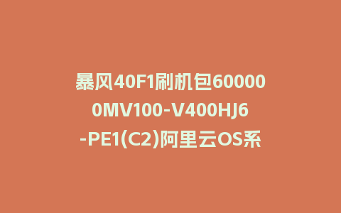 暴风40F1刷机包600000MV100-V400HJ6-PE1(C2)阿里云OS系统固件