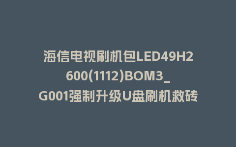 海信电视刷机包LED49H2600(1112)BOM3_G001强制升级U盘刷机救砖固件