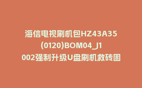 海信电视刷机包HZ43A35(0120)BOM04_J1002强制升级U盘刷机救砖固件