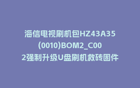 海信电视刷机包HZ43A35(0010)BOM2_C002强制升级U盘刷机救砖固件