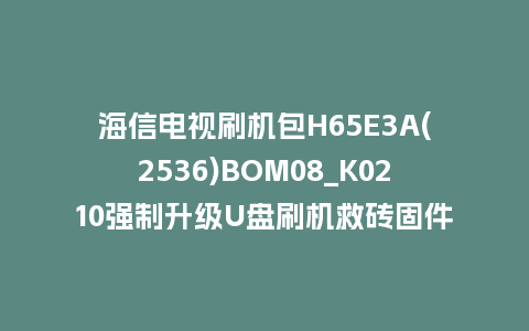 海信电视刷机包H65E3A(2536)BOM08_K0210强制升级U盘刷机救砖固件