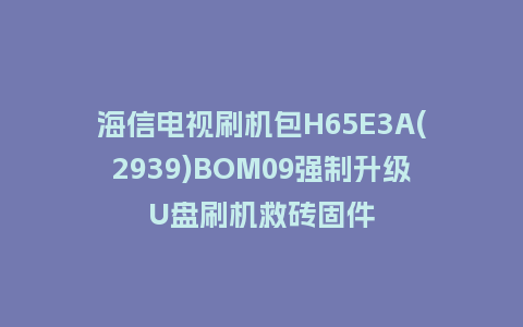 海信电视刷机包H65E3A(2939)BOM09强制升级U盘刷机救砖固件