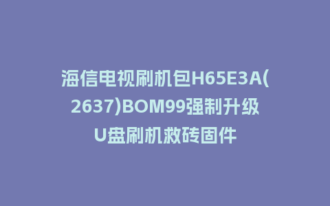 海信电视刷机包H65E3A(2637)BOM99强制升级U盘刷机救砖固件