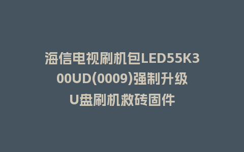海信电视刷机包LED55K300UD(0009)强制升级U盘刷机救砖固件