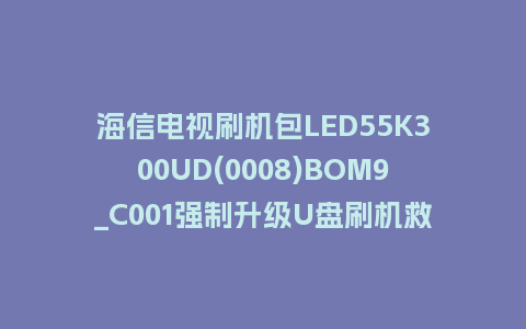 海信电视刷机包LED55K300UD(0008)BOM9_C001强制升级U盘刷机救砖固件