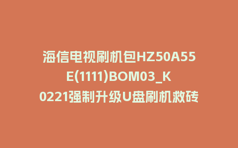 海信电视刷机包HZ50A55E(1111)BOM03_K0221强制升级U盘刷机救砖固件