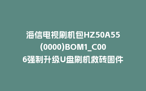 海信电视刷机包HZ50A55(0000)BOM1_C006强制升级U盘刷机救砖固件