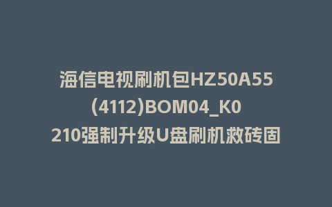 海信电视刷机包HZ50A55(4112)BOM04_K0210强制升级U盘刷机救砖固件