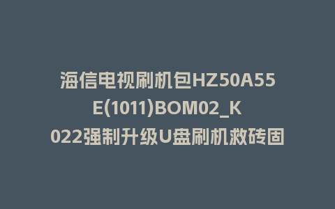 海信电视刷机包HZ50A55E(1011)BOM02_K022强制升级U盘刷机救砖固件