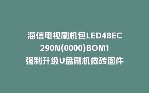 海信电视刷机包LED48EC290N(0000)BOM1强制升级U盘刷机救砖固件