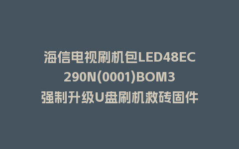 海信电视刷机包LED48EC290N(0001)BOM3强制升级U盘刷机救砖固件