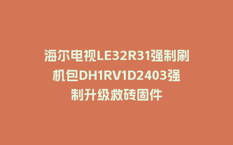 海尔电视LE32R31强制刷机包DH1RV1D2403强制升级救砖固件