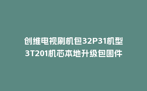 创维电视刷机包32P31机型3T201机芯本地升级包固件