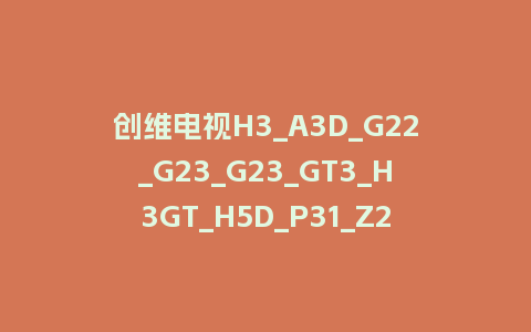 创维电视H3_A3D_G22_G23_G23_GT3_H3GT_H5D_P31_Z22P系列3T201_1MM01_1TC12_3T202_3T222_3T224机芯强制刷机包救砖固件