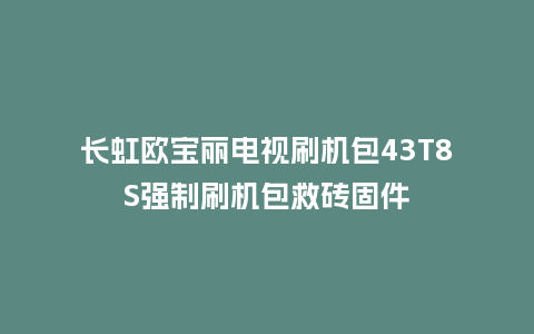 长虹欧宝丽电视刷机包43T8S强制刷机包救砖固件