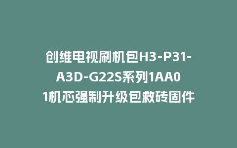 创维电视刷机包H3-P31-A3D-G22S系列1AA01机芯强制升级包救砖固件